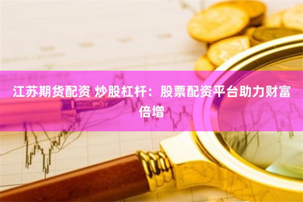 江苏期货配资 炒股杠杆：股票配资平台助力财富倍增