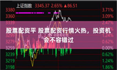 股票配资平 股票配资行情火热，投资机会不容错过