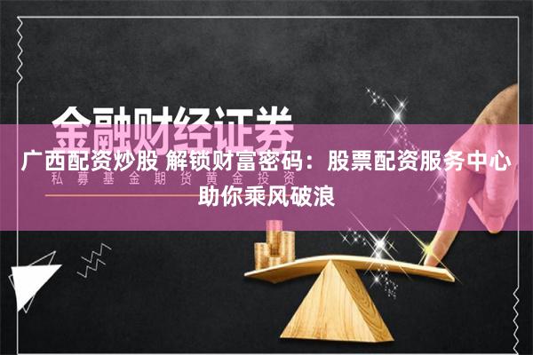 广西配资炒股 解锁财富密码：股票配资服务中心助你乘风破浪