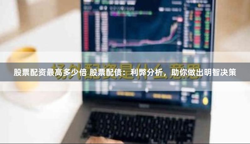 股票配资最高多少倍 股票配债：利弊分析，助你做出明智决策