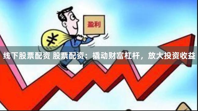 线下股票配资 股票配资：撬动财富杠杆，放大投资收益