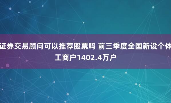 证券交易顾问可以推荐股票吗 前三季度全国新设个体工商户1402.4万户