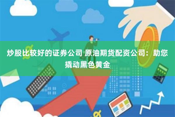 炒股比较好的证券公司 原油期货配资公司：助您撬动黑色黄金