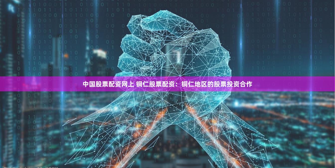 中国股票配资网上 铜仁股票配资：铜仁地区的股票投资合作