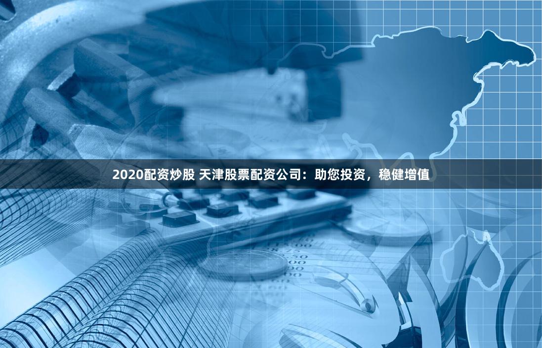 2020配资炒股 天津股票配资公司：助您投资，稳健增值