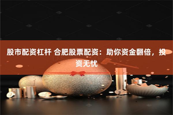 股市配资杠杆 合肥股票配资：助你资金翻倍，投资无忧