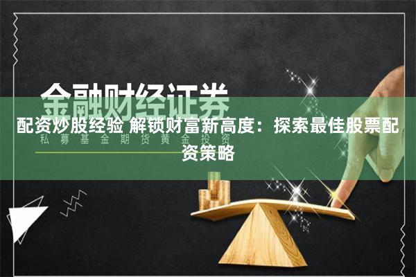 配资炒股经验 解锁财富新高度：探索最佳股票配资策略