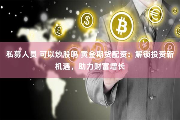 私募人员 可以炒股吗 黄金期货配资：解锁投资新机遇，助力财富增长