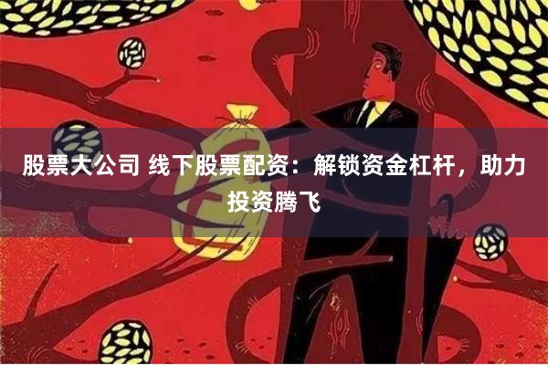 股票大公司 线下股票配资：解锁资金杠杆，助力投资腾飞