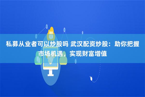 私募从业者可以炒股吗 武汉配资炒股：助你把握市场机遇，实现财富增值