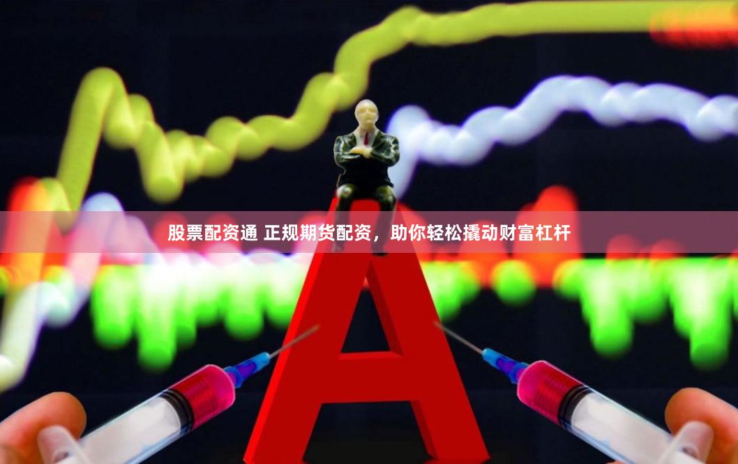 股票配资通 正规期货配资，助你轻松撬动财富杠杆