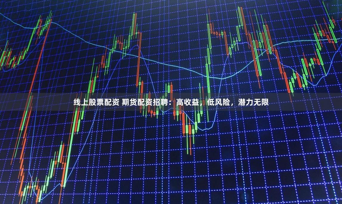 线上股票配资 期货配资招聘：高收益，低风险，潜力无限