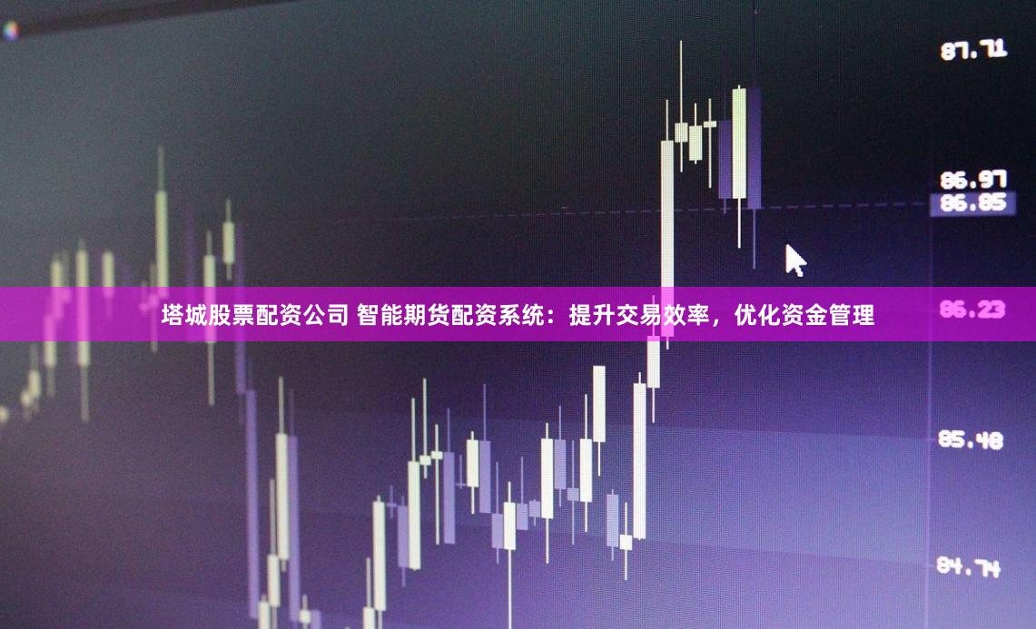 塔城股票配资公司 智能期货配资系统：提升交易效率，优化资金管理
