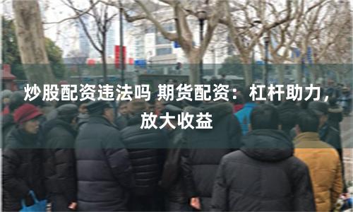 炒股配资违法吗 期货配资：杠杆助力，放大收益