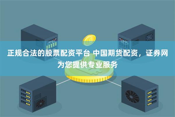 正规合法的股票配资平台 中国期货配资，证券网为您提供专业服务