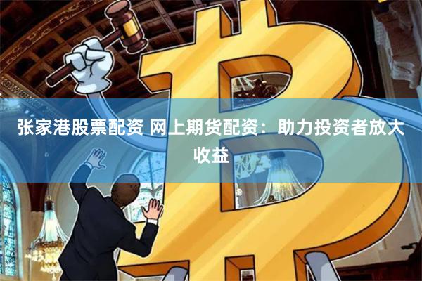 张家港股票配资 网上期货配资：助力投资者放大收益