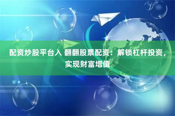 配资炒股平台入 翻翻股票配资：解锁杠杆投资，实现财富增值