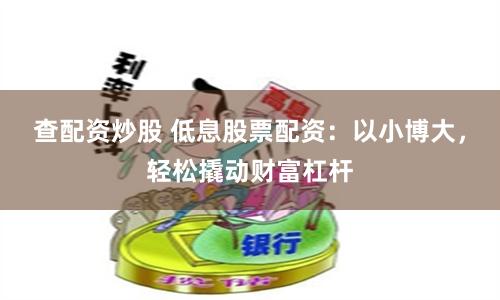 查配资炒股 低息股票配资：以小博大，轻松撬动财富杠杆