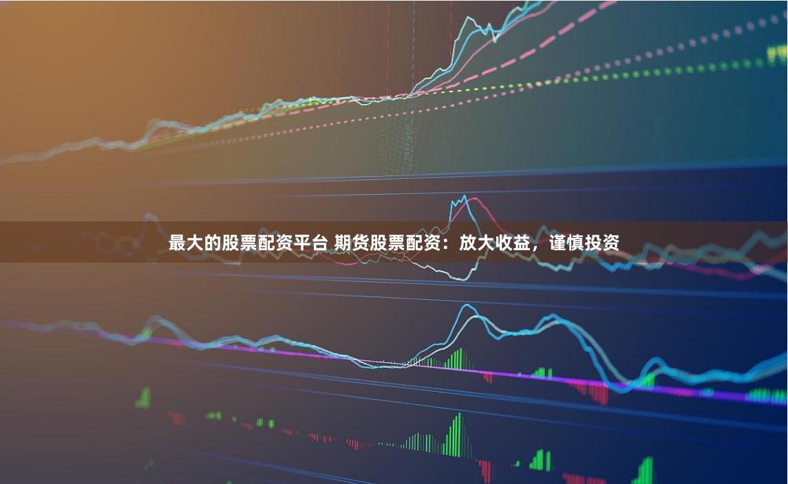 最大的股票配资平台 期货股票配资：放大收益，谨慎投资