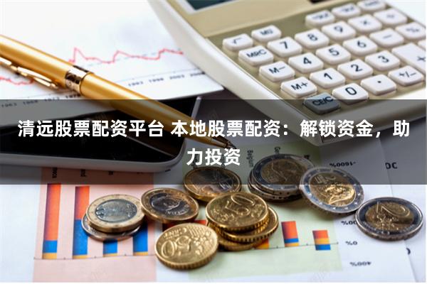 清远股票配资平台 本地股票配资：解锁资金，助力投资