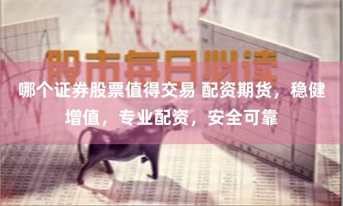 哪个证券股票值得交易 配资期货，稳健增值，专业配资，安全可靠