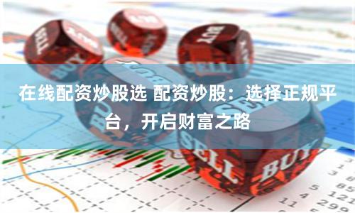 在线配资炒股选 配资炒股：选择正规平台，开启财富之路