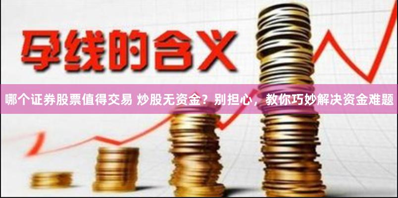 哪个证券股票值得交易 炒股无资金？别担心，教你巧妙解决资金难题