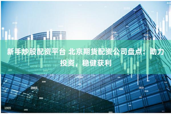 新手炒股配资平台 北京期货配资公司盘点：助力投资，稳健获利