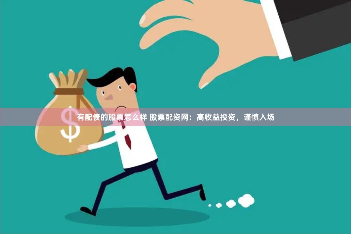 有配债的股票怎么样 股票配资网：高收益投资，谨慎入场