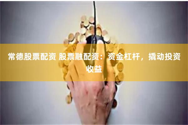常德股票配资 股票融配资：资金杠杆，撬动投资收益