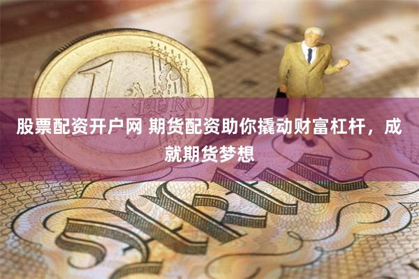 股票配资开户网 期货配资助你撬动财富杠杆，成就期货梦想