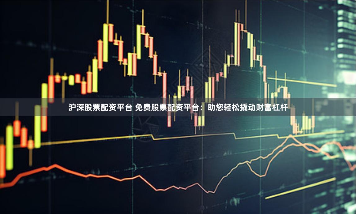 沪深股票配资平台 免费股票配资平台：助您轻松撬动财富杠杆