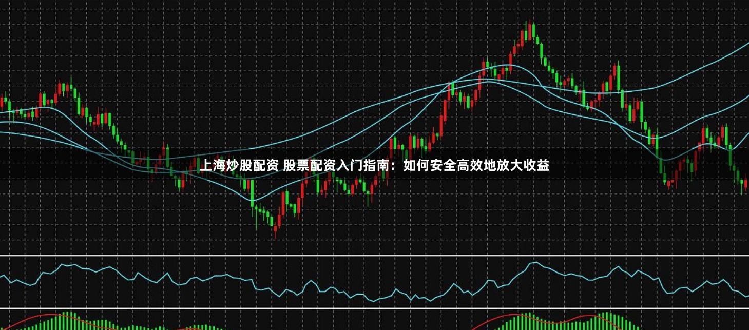 上海炒股配资 股票配资入门指南：如何安全高效地放大收益