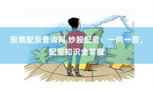 股票配资查询网 炒股配资：一问一答，配资知识全掌握