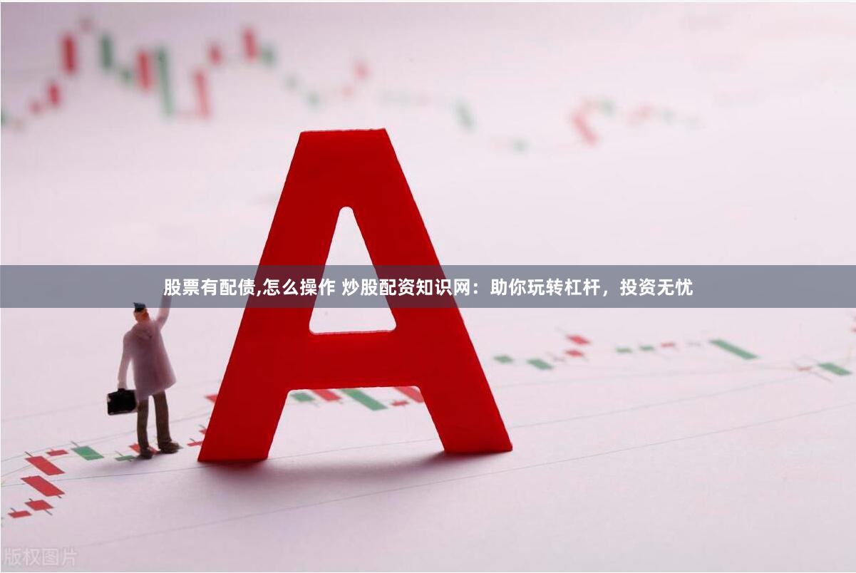 股票有配债,怎么操作 炒股配资知识网：助你玩转杠杆，投资无忧
