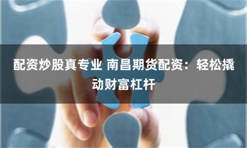 配资炒股真专业 南昌期货配资：轻松撬动财富杠杆