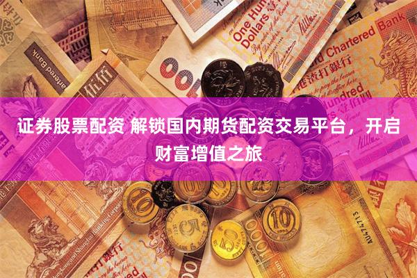 证券股票配资 解锁国内期货配资交易平台，开启财富增值之旅