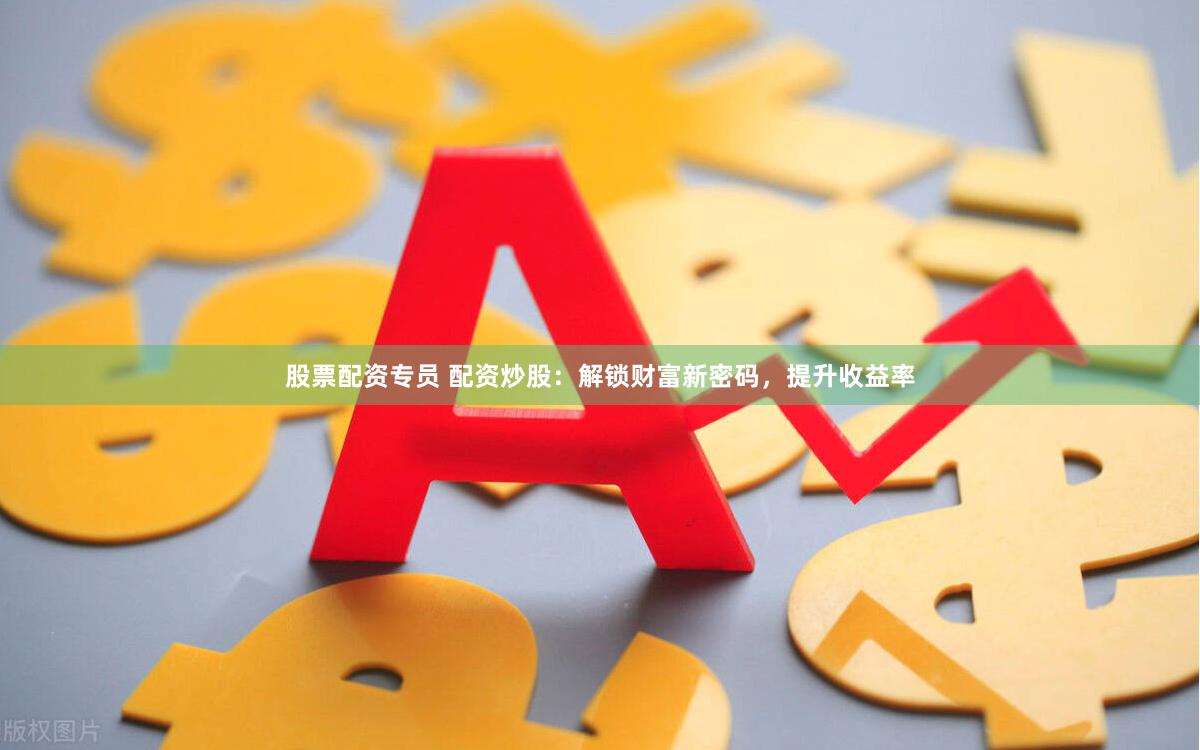 股票配资专员 配资炒股：解锁财富新密码，提升收益率