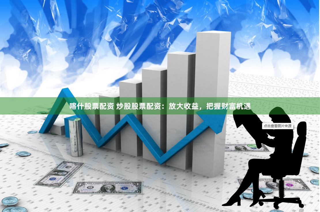 喀什股票配资 炒股股票配资：放大收益，把握财富机遇