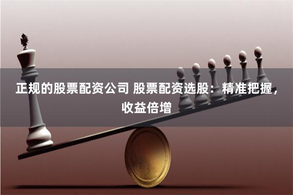 正规的股票配资公司 股票配资选股：精准把握，收益倍增