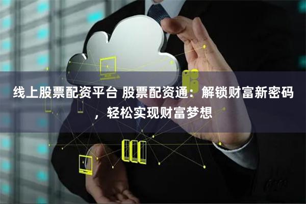 线上股票配资平台 股票配资通：解锁财富新密码，轻松实现财富梦想