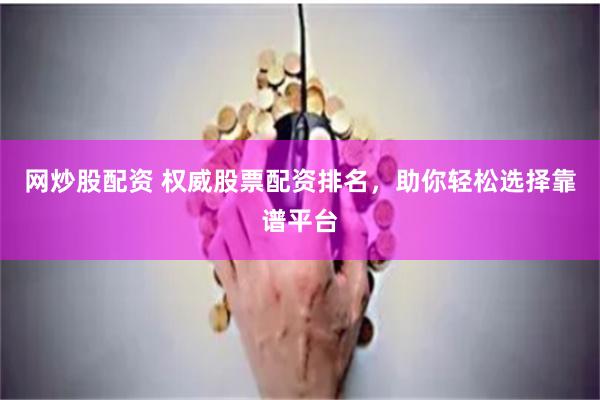 网炒股配资 权威股票配资排名，助你轻松选择靠谱平台