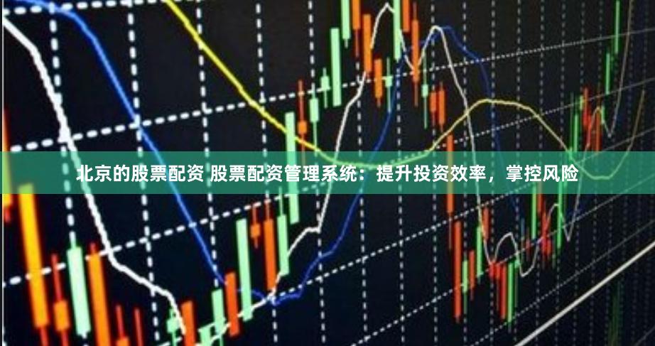 北京的股票配资 股票配资管理系统：提升投资效率，掌控风险
