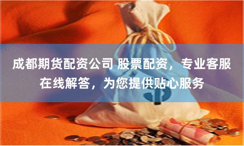 成都期货配资公司 股票配资，专业客服在线解答，为您提供贴心服务