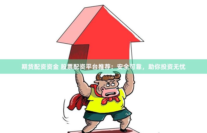 期货配资资金 股票配资平台推荐：安全可靠，助你投资无忧