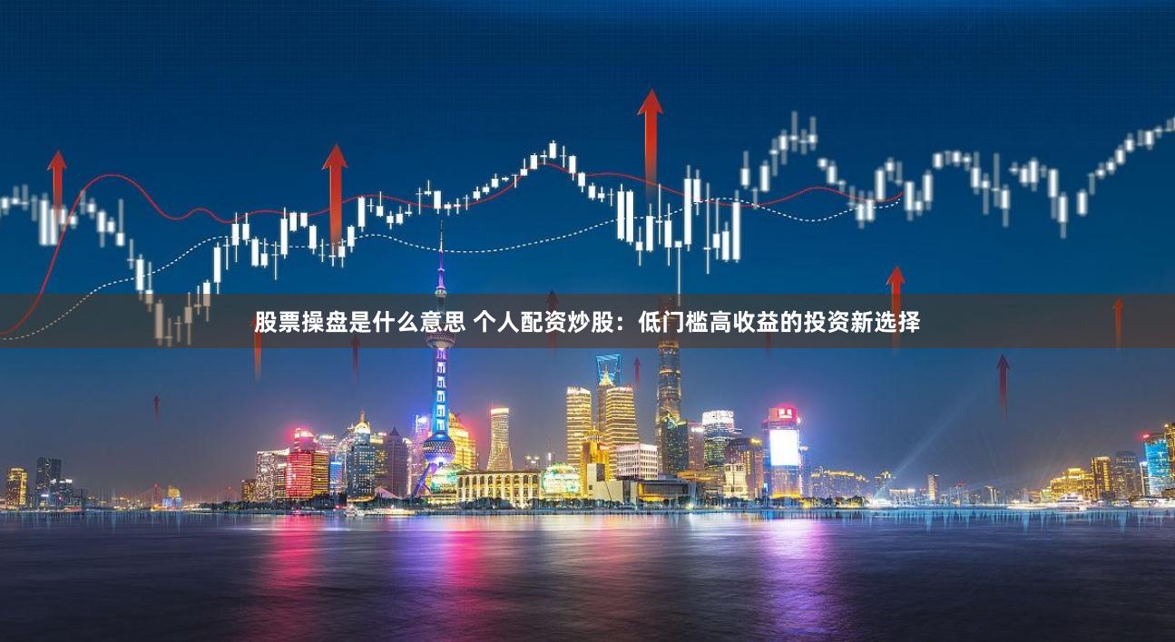 股票操盘是什么意思 个人配资炒股：低门槛高收益的投资新选择