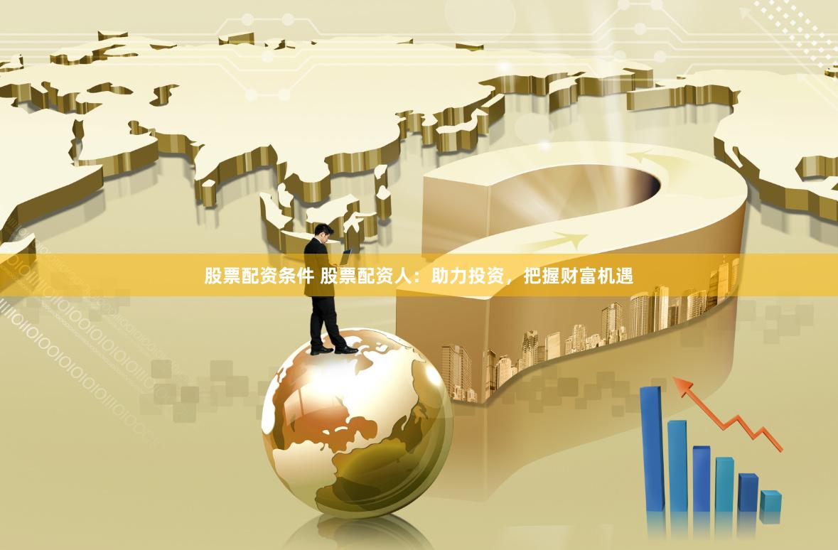 股票配资条件 股票配资人：助力投资，把握财富机遇