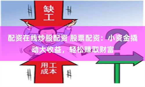 配资在线炒股配资 股票配资：小资金撬动大收益，轻松赚取财富