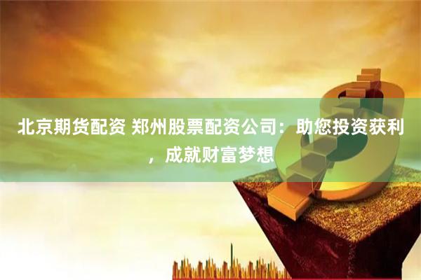 北京期货配资 郑州股票配资公司：助您投资获利，成就财富梦想