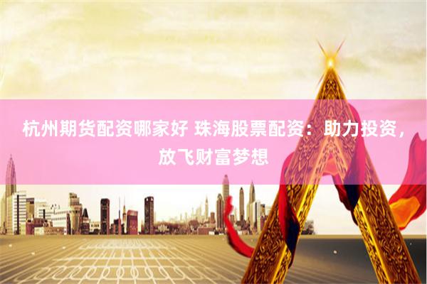 杭州期货配资哪家好 珠海股票配资：助力投资，放飞财富梦想